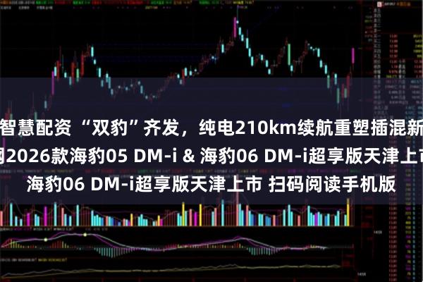 智慧配资 “双豹”齐发，纯电210km续航重塑插混新标杆 比亚迪海洋网2026款海豹05 DM-i & 海豹06 DM-i超享版天津上市 扫码阅读手机版
