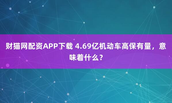 财猫网配资APP下载 4.69亿机动车高保有量，意味着什么？