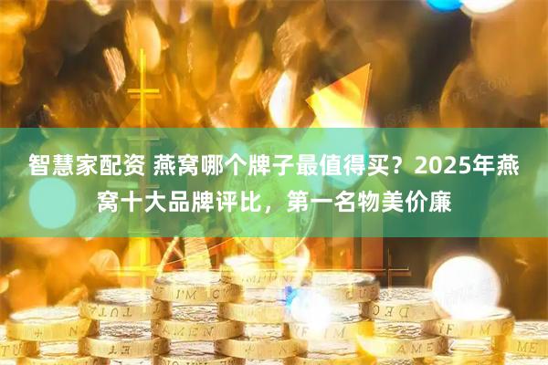 智慧家配资 燕窝哪个牌子最值得买？2025年燕窝十大品牌评比，第一名物美价廉