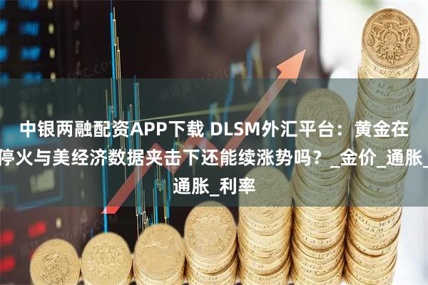中银两融配资APP下载 DLSM外汇平台：黄金在中东停火与美经济数据夹击下还能续涨势吗？_金价_通胀_利率