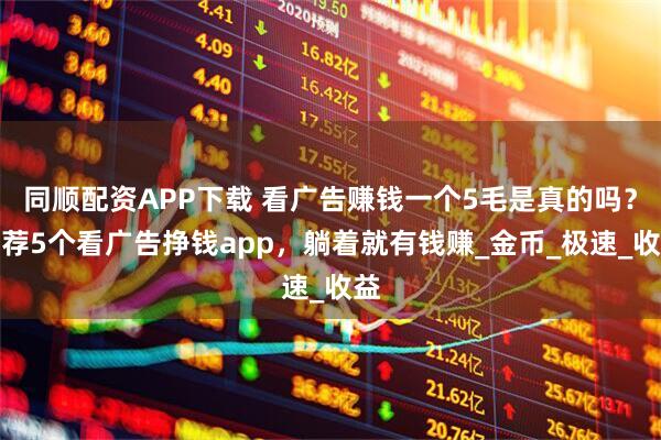 同顺配资APP下载 看广告赚钱一个5毛是真的吗？推荐5个看广告挣钱app，躺着就有钱赚_金币_极速_收益