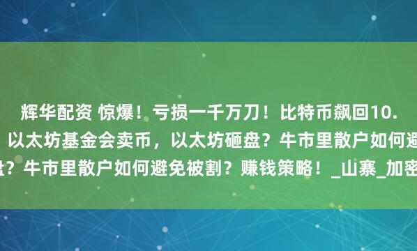 辉华配资 惊爆！亏损一千万刀！比特币飙回10.8万刀，现在追高=接盘？以太坊基金会卖币，以太坊砸盘？牛市里散户如何避免被割？赚钱策略！_山寨_加密_结果