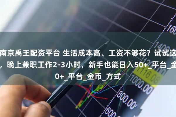 南京禹王配资平台 生活成本高、工资不够花？试试这5个副业，晚上兼职工作2-3小时，新手也能日入50+_平台_金币_方式