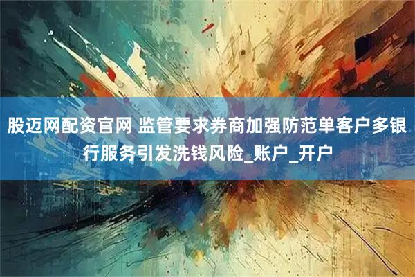 股迈网配资官网 监管要求券商加强防范单客户多银行服务引发洗钱风险_账户_开户