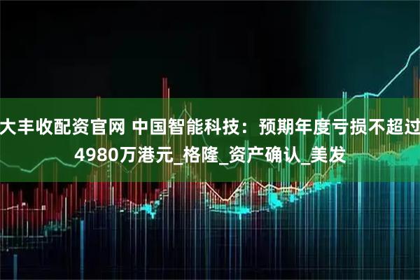 大丰收配资官网 中国智能科技：预期年度亏损不超过4980万港元_格隆_资产确认_美发