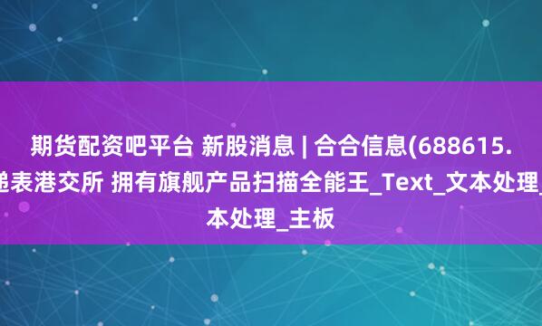 期货配资吧平台 新股消息 | 合合信息(688615.SH)递表港交所 拥有旗舰产品扫描全能王_Text_文本处理_主板