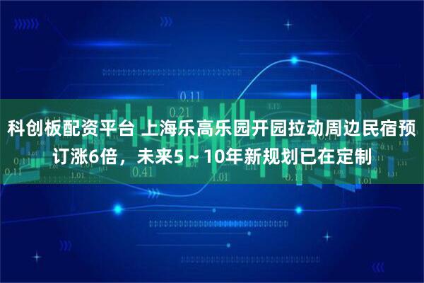 科创板配资平台 上海乐高乐园开园拉动周边民宿预订涨6倍，未来5～10年新规划已在定制