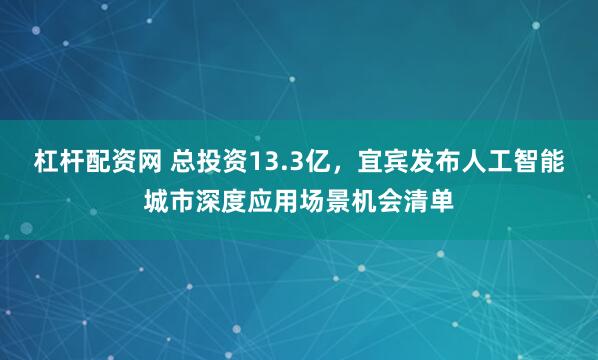 杠杆配资网 总投资13.3亿，宜宾发布人工智能城市深度应用场景机会清单