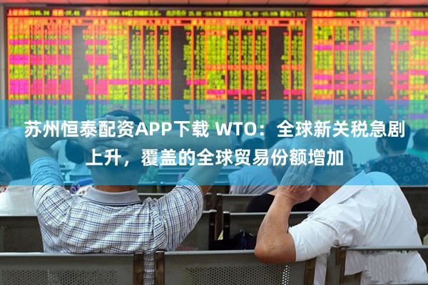 苏州恒泰配资APP下载 WTO：全球新关税急剧上升，覆盖的全球贸易份额增加