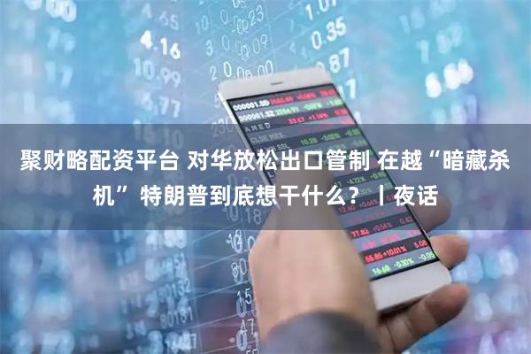 聚财略配资平台 对华放松出口管制 在越“暗藏杀机” 特朗普到底想干什么？丨夜话