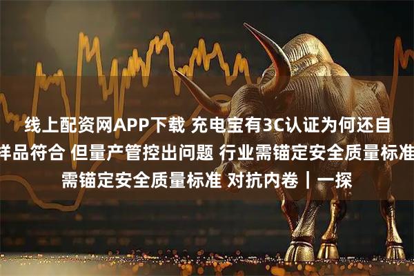 线上配资网APP下载 充电宝有3C认证为何还自燃？检测机构：样品符合 但量产管控出问题 行业需锚定安全质量标准 对抗内卷｜一探