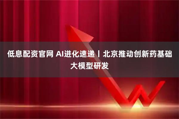 低息配资官网 AI进化速递丨北京推动创新药基础大模型研发