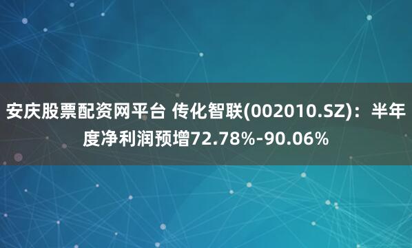 安庆股票配资网平台 传化智联(002010.SZ)：半年度净利润预增72.78%-90.06%