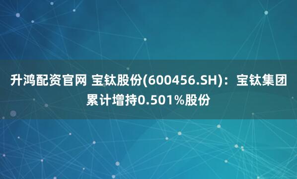 升鸿配资官网 宝钛股份(600456.SH)：宝钛集团累计增持0.501%股份