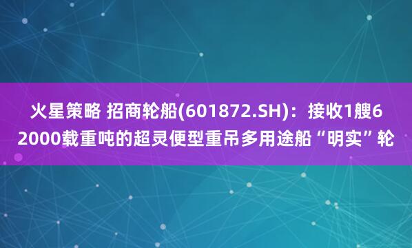 火星策略 招商轮船(601872.SH)：接收1艘62000载重吨的超灵便型重吊多用途船“明实”轮