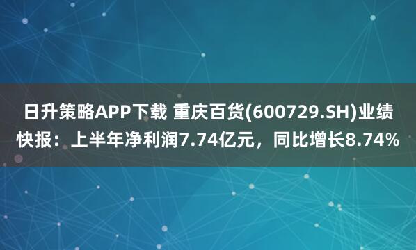 日升策略APP下载 重庆百货(600729.SH)业绩快报：上半年净利润7.74亿元，同比增长8.74%