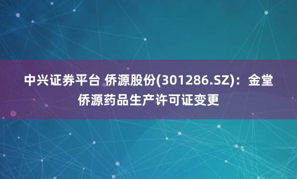 中兴证券平台 侨源股份(301286.SZ)：金堂侨源药品生产许可证变更