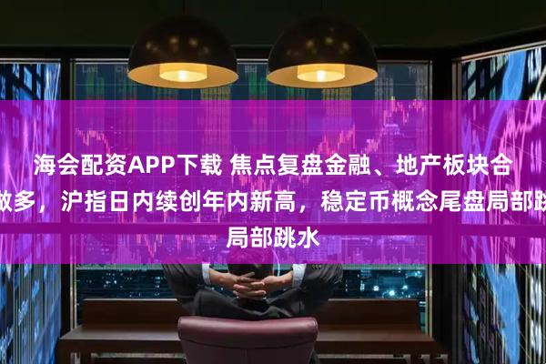海会配资APP下载 焦点复盘金融、地产板块合力做多，沪指日内续创年内新高，稳定币概念尾盘局部跳水