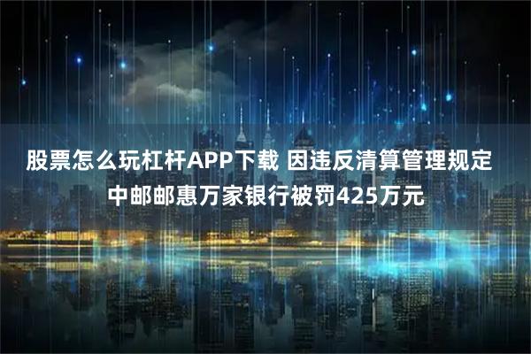 股票怎么玩杠杆APP下载 因违反清算管理规定  中邮邮惠万家银行被罚425万元