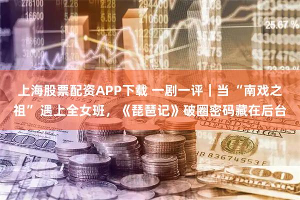 上海股票配资APP下载 一剧一评｜当 “南戏之祖” 遇上全女班，《琵琶记》破圈密码藏在后台