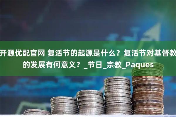 开源优配官网 复活节的起源是什么？复活节对基督教的发展有何意义？_节日_宗教_Paques