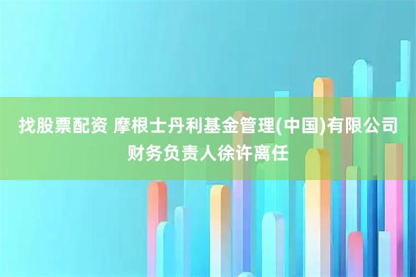 找股票配资 摩根士丹利基金管理(中国)有限公司财务负责人徐许离任