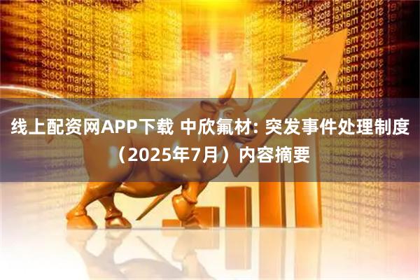 线上配资网APP下载 中欣氟材: 突发事件处理制度（2025年7月）内容摘要