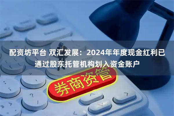 配资坊平台 双汇发展：2024年年度现金红利已通过股东托管机构划入资金账户