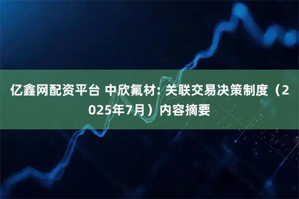 亿鑫网配资平台 中欣氟材: 关联交易决策制度（2025年7月）内容摘要