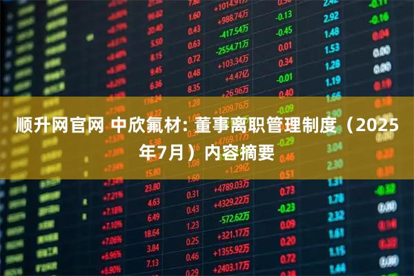 顺升网官网 中欣氟材: 董事离职管理制度（2025年7月）内容摘要