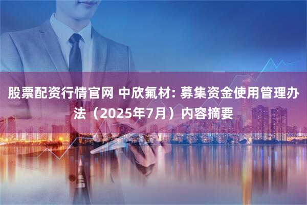 股票配资行情官网 中欣氟材: 募集资金使用管理办法（2025年7月）内容摘要