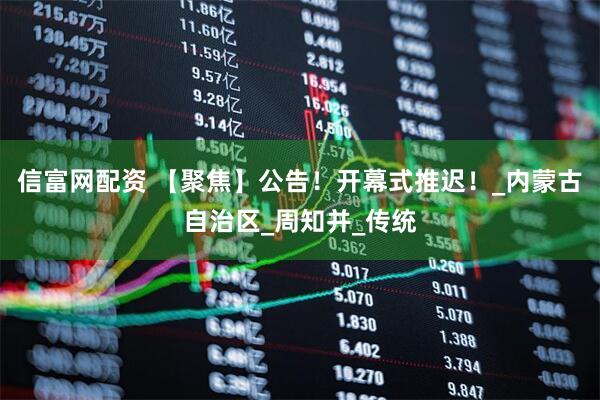 信富网配资 【聚焦】公告！开幕式推迟！_内蒙古自治区_周知并_传统