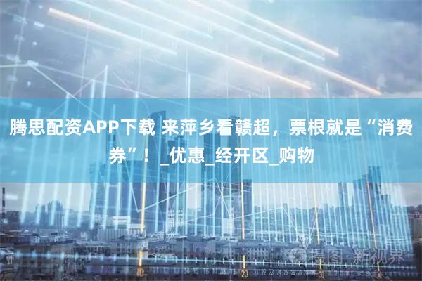 腾思配资APP下载 来萍乡看赣超，票根就是“消费券”！_优惠_经开区_购物