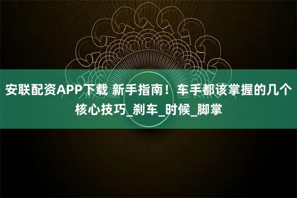 安联配资APP下载 新手指南！车手都该掌握的几个核心技巧_刹车_时候_脚掌