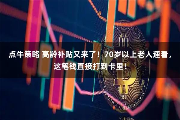 点牛策略 高龄补贴又来了！70岁以上老人速看，这笔钱直接打到卡里！