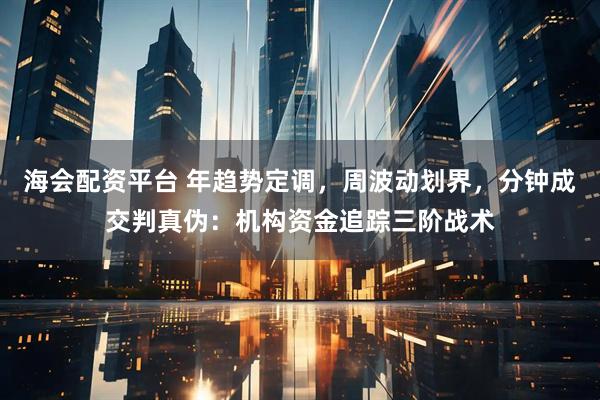 海会配资平台 年趋势定调，周波动划界，分钟成交判真伪：机构资金追踪三阶战术