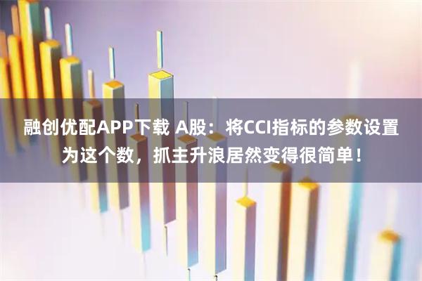 融创优配APP下载 A股：将CCI指标的参数设置为这个数，抓主升浪居然变得很简单！
