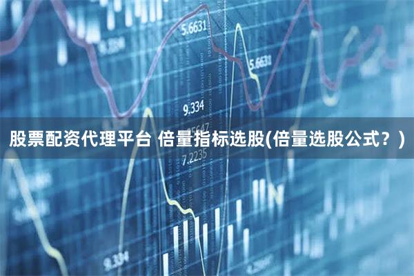 股票配资代理平台 倍量指标选股(倍量选股公式？)