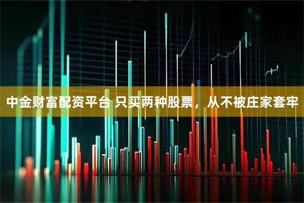 中金财富配资平台 只买两种股票，从不被庄家套牢