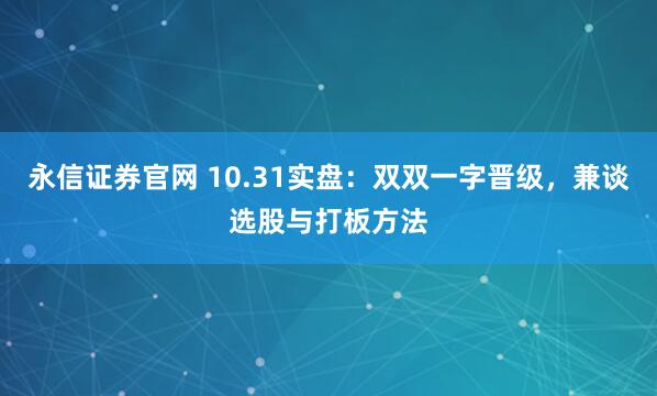永信证券官网 10.31实盘：双双一字晋级，兼谈选股与打板方法