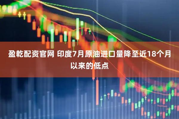 盈乾配资官网 印度7月原油进口量降至近18个月以来的低点