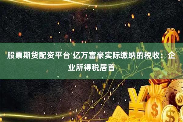股票期货配资平台 亿万富豪实际缴纳的税收：企业所得税居首