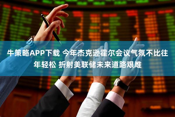 牛策略APP下载 今年杰克逊霍尔会议气氛不比往年轻松 折射美联储未来道路艰难