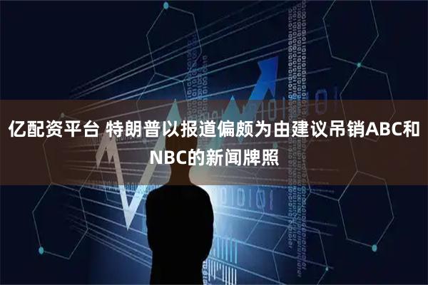 亿配资平台 特朗普以报道偏颇为由建议吊销ABC和NBC的新闻牌照