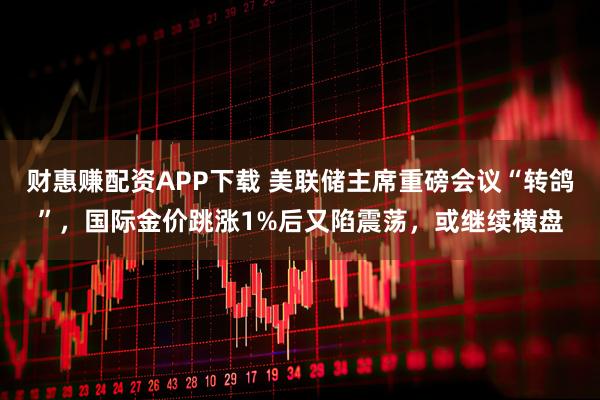 财惠赚配资APP下载 美联储主席重磅会议“转鸽”，国际金价跳涨1%后又陷震荡，或继续横盘