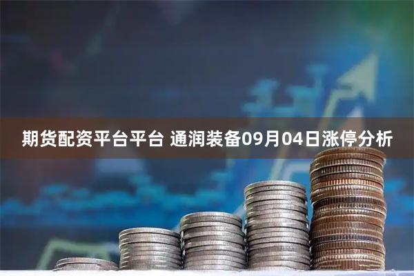 期货配资平台平台 通润装备09月04日涨停分析