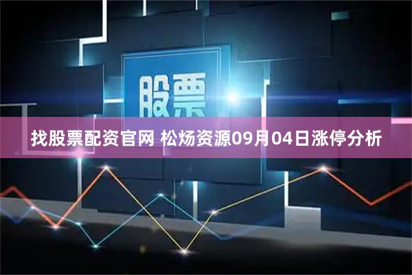 找股票配资官网 松炀资源09月04日涨停分析