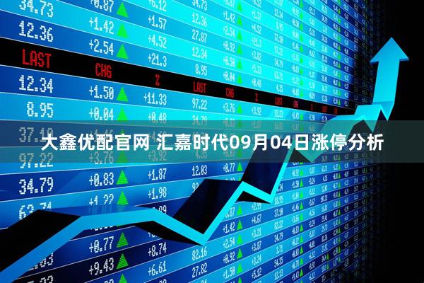 大鑫优配官网 汇嘉时代09月04日涨停分析