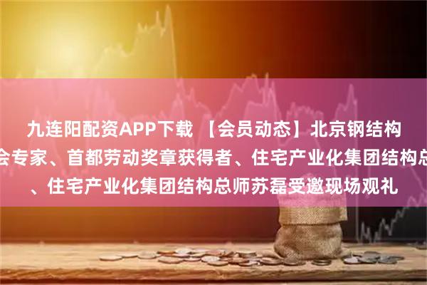 九连阳配资APP下载 【会员动态】北京钢结构行业协会副会长、协会专家、首都劳动奖章获得者、住宅产业化集团结构总师苏磊受邀现场观礼