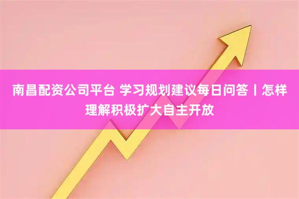 南昌配资公司平台 学习规划建议每日问答丨怎样理解积极扩大自主开放